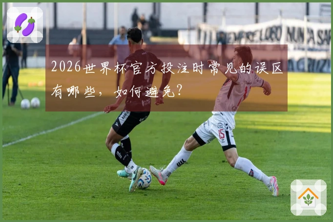 2026世界杯官方投注时常见的误区有哪些，如何避免？