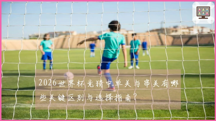 2026世界杯竞猜中单关与串关有哪些关键区别与选择指南？