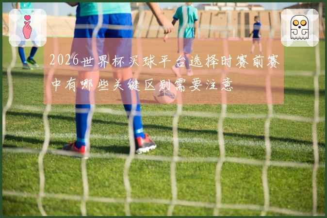 2026世界杯买球平台选择时赛前赛中有哪些关键区别需要注意