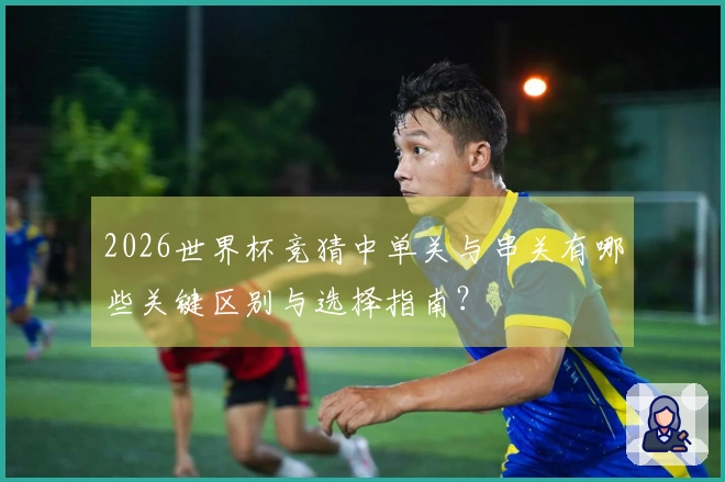 2026世界杯竞猜中单关与串关有哪些关键区别与选择指南？
