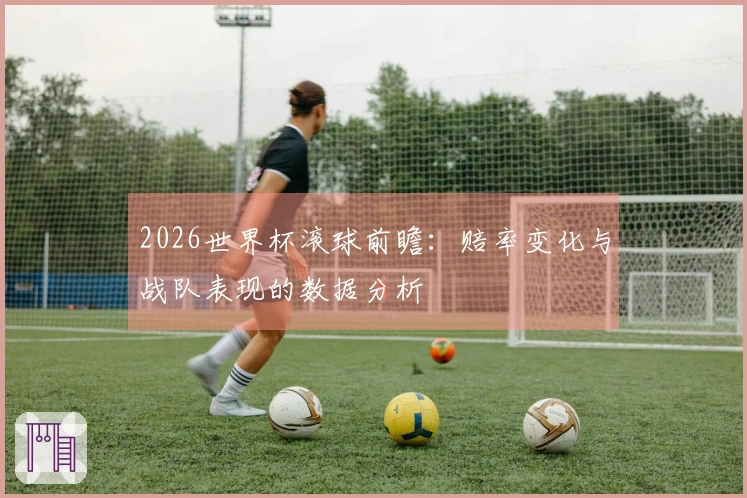 2026世界杯滚球前瞻：赔率变化与战队表现的数据分析