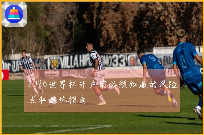 2026世界杯开户前必须知道的风险点和避坑指南
