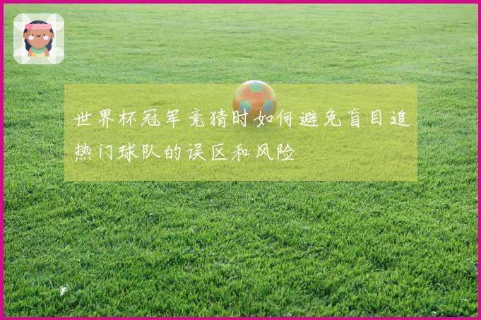 世界杯冠军竞猜时如何避免盲目追热门球队的误区和风险