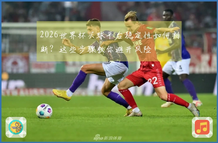 2026世界杯买球平台稳定性如何判断？这些步骤教你避开风险