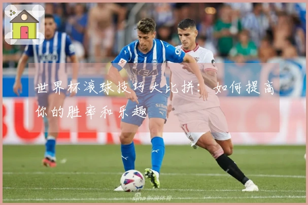 世界杯滚球技巧大比拼：如何提高你的胜率和乐趣
