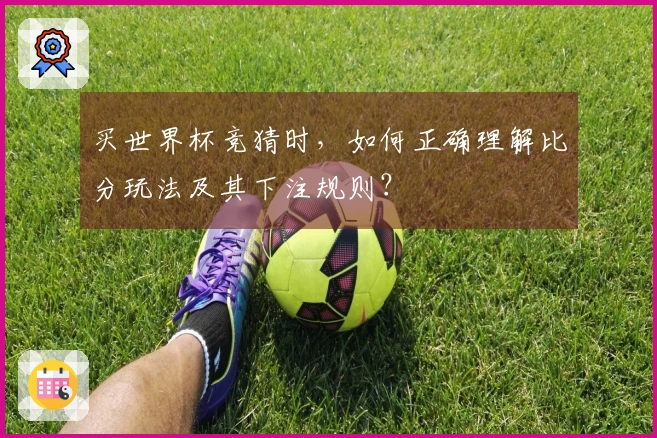 买世界杯竞猜时,如何正确理解比分玩法及其下注规则?