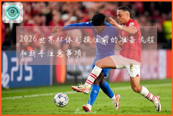 2026世界杯体彩投注前的准备流程和新手注意事项