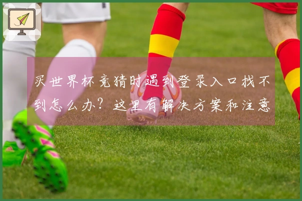 买世界杯竞猜时遇到登录入口找不到怎么办？这里有解决方案和注意事项