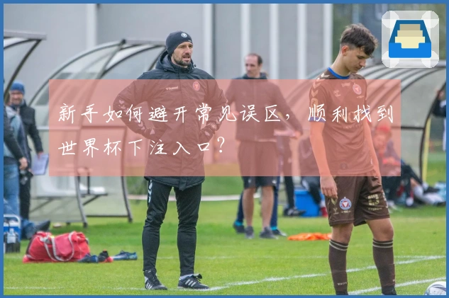 新手如何避开常见误区，顺利找到世界杯下注入口？
