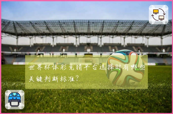 世界杯体彩竞猜平台选择时有哪些关键判断标准?