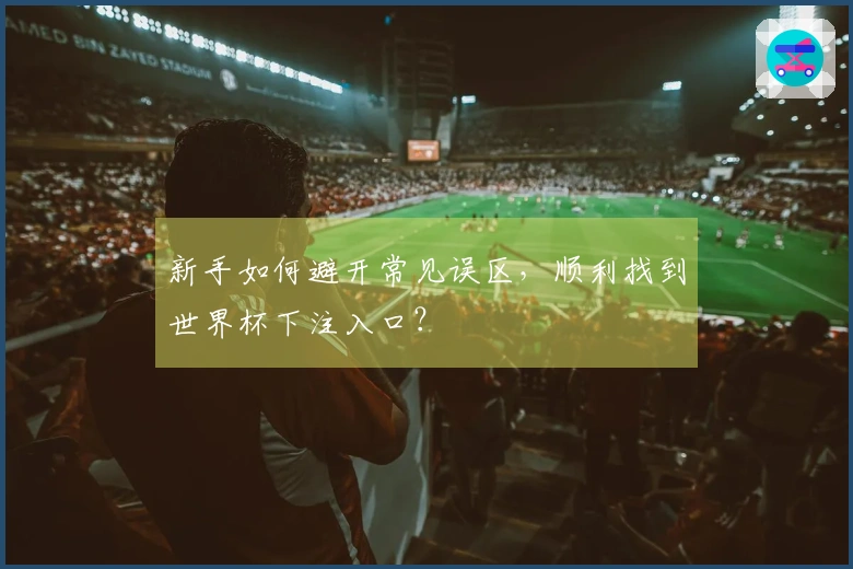 新手如何避开常见误区,顺利找到世界杯下注入口?