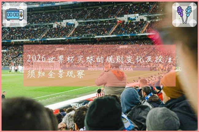 2026世界杯买球的规则变化及投注须知全景观察