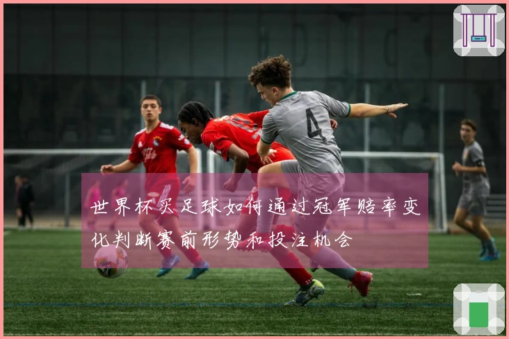 世界杯买足球如何通过冠军赔率变化判断赛前形势和投注机会