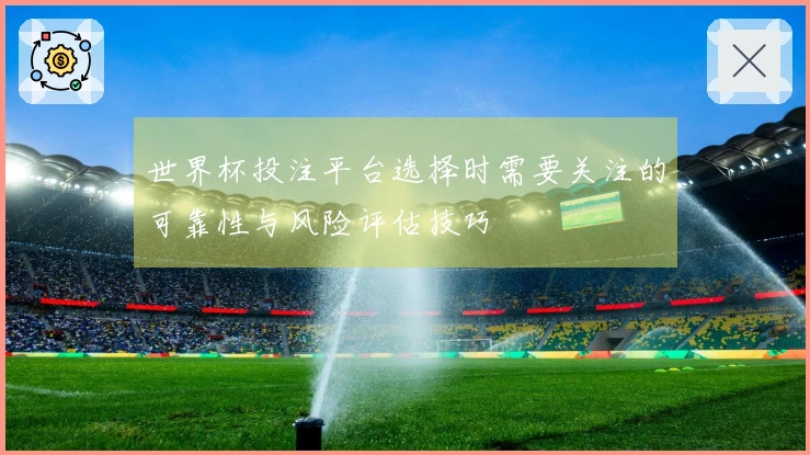 世界杯投注平台选择时需要关注的可靠性与风险评估技巧