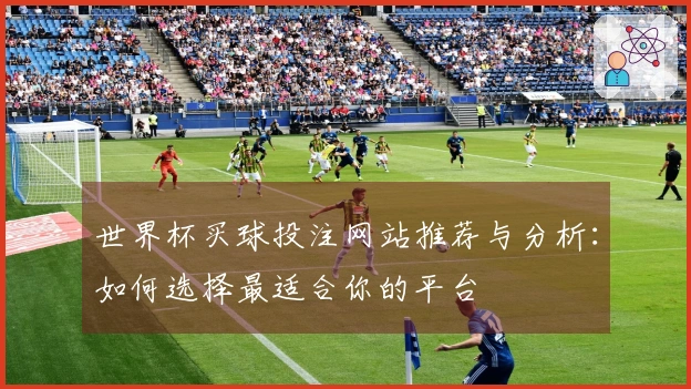 世界杯买球投注网站推荐与分析:如何选择最适合你的平台