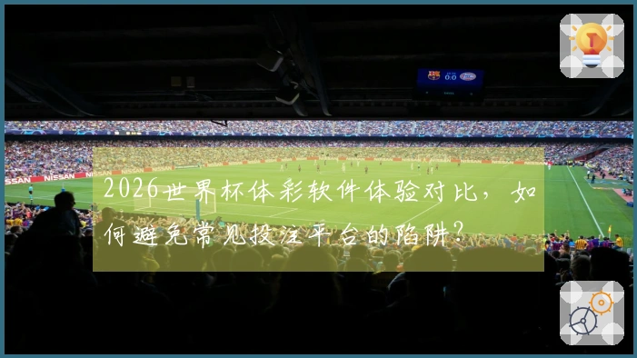 2026世界杯体彩软件体验对比，如何避免常见投注平台的陷阱？