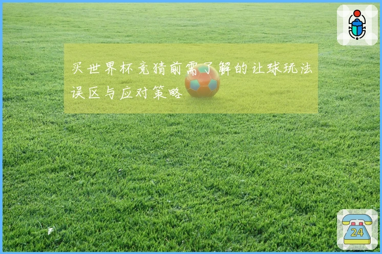 买世界杯竞猜前需了解的让球玩法误区与应对策略