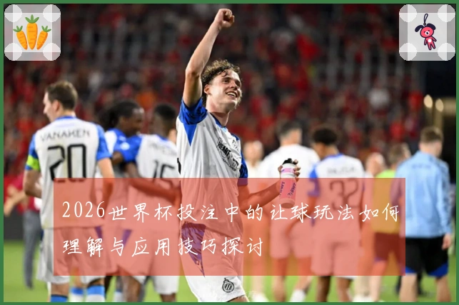 2026世界杯投注中的让球玩法如何理解与应用技巧探讨