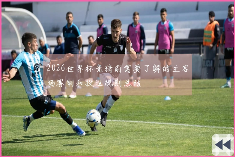 2026世界杯竞猜前需要了解的主客场赛制和投注规则总结