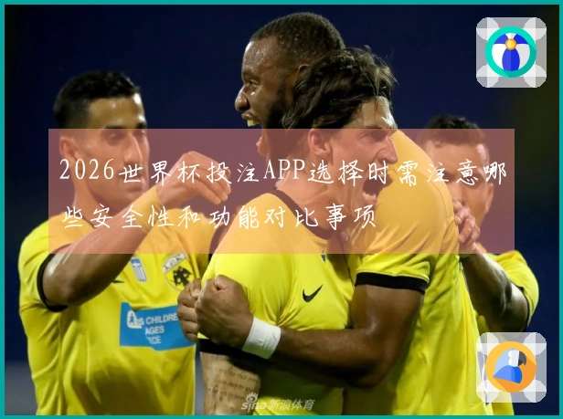 2026世界杯投注APP选择时需注意哪些安全性和功能对比事项