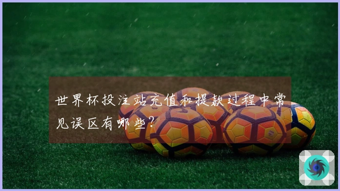 世界杯投注站充值和提款过程中常见误区有哪些？