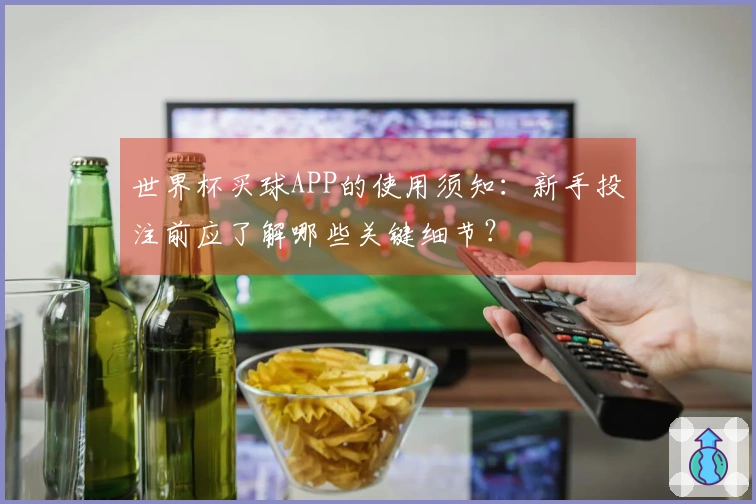 世界杯买球APP的使用须知：新手投注前应了解哪些关键细节？