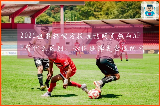 2026世界杯官方投注的网页版和APP有什么区别，如何选择更合适的方式下注？