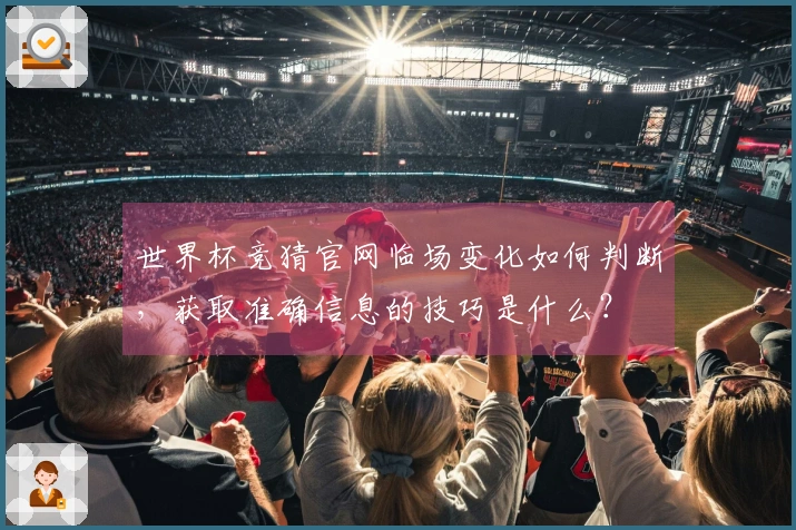世界杯竞猜官网临场变化如何判断，获取准确信息的技巧是什么？