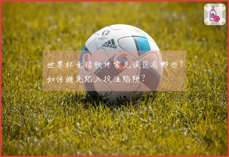 世界杯竞猜软件常见误区有哪些？如何避免陷入投注陷阱？