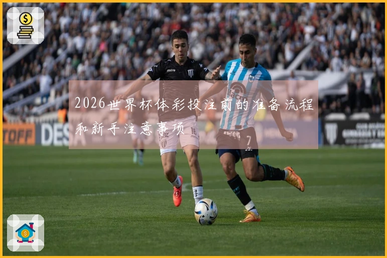 2026世界杯体彩投注前的准备流程和新手注意事项