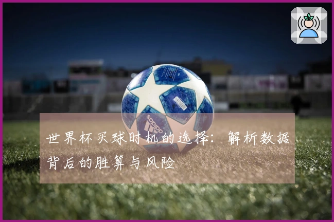 世界杯买球时机的选择：解析数据背后的胜算与风险