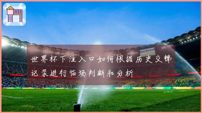 世界杯下注入口如何根据历史交锋记录进行临场判断和分析