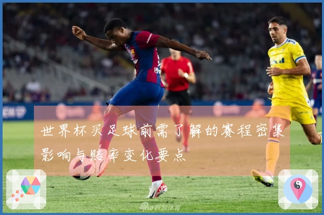 世界杯买足球前需了解的赛程密集影响与赔率变化要点