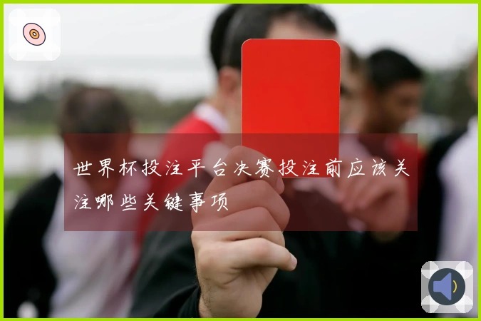 世界杯投注平台决赛投注前应该关注哪些关键事项
