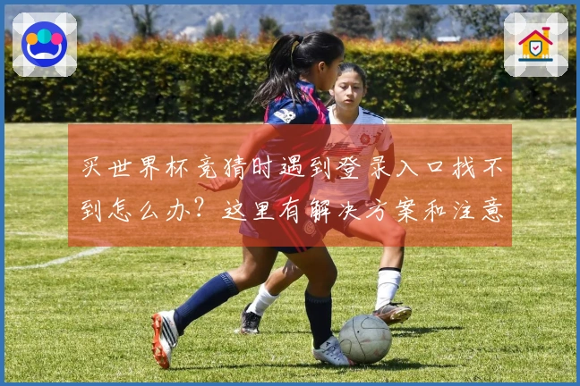 买世界杯竞猜时遇到登录入口找不到怎么办？这里有解决方案和注意事项