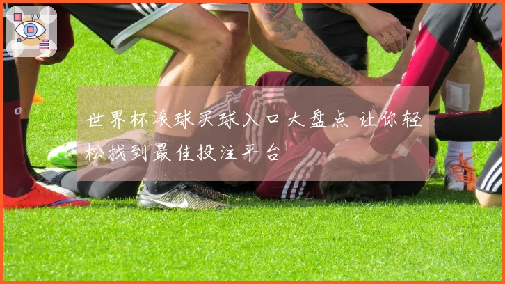 世界杯滚球买球入口大盘点 让你轻松找到最佳投注平台