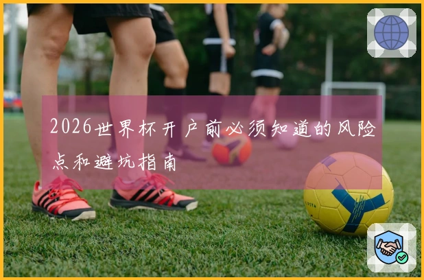 2026世界杯开户前必须知道的风险点和避坑指南