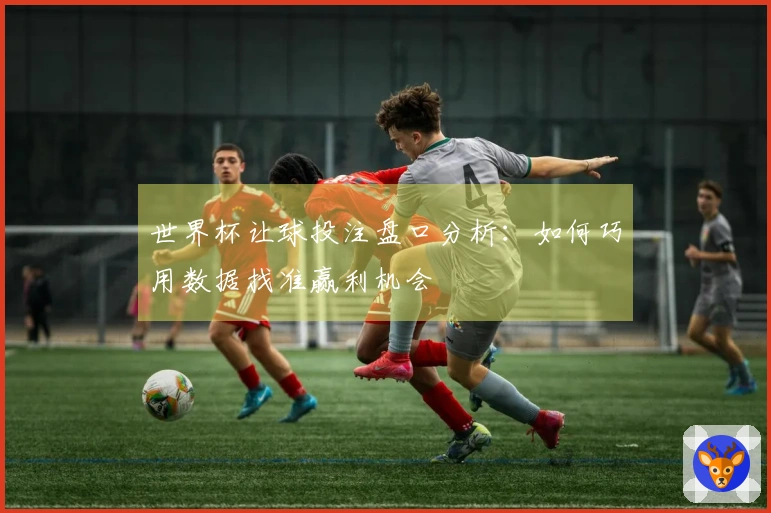 世界杯让球投注盘口分析：如何巧用数据找准赢利机会