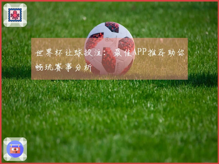 世界杯让球投注：最佳APP推荐助你畅玩赛事分析