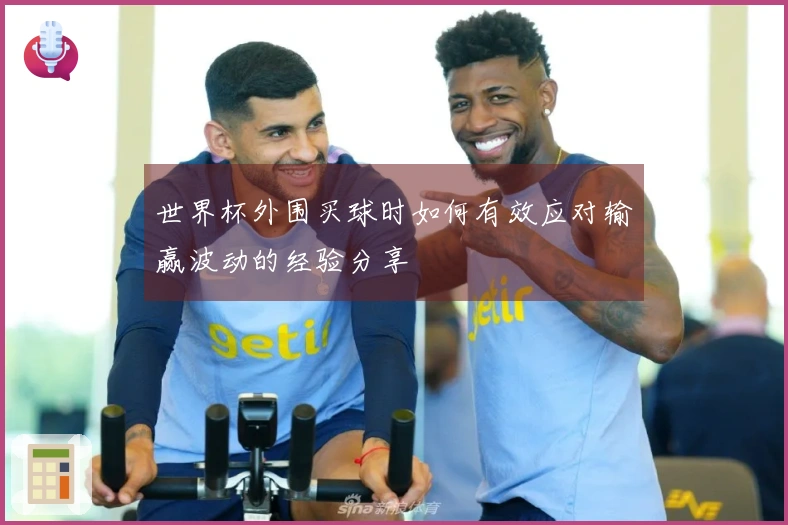 世界杯外围买球时如何有效应对输赢波动的经验分享
