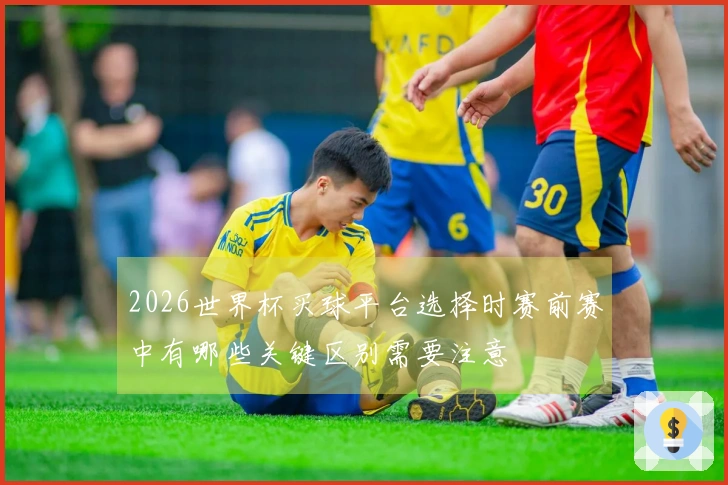 2026世界杯买球平台选择时赛前赛中有哪些关键区别需要注意