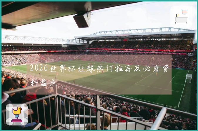 2026世界杯让球热门推荐及必看资料盘点