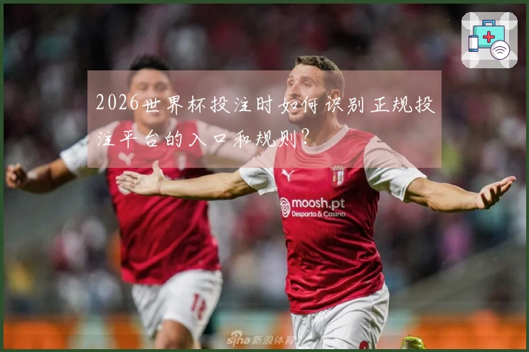 2026世界杯投注时如何识别正规投注平台的入口和规则？