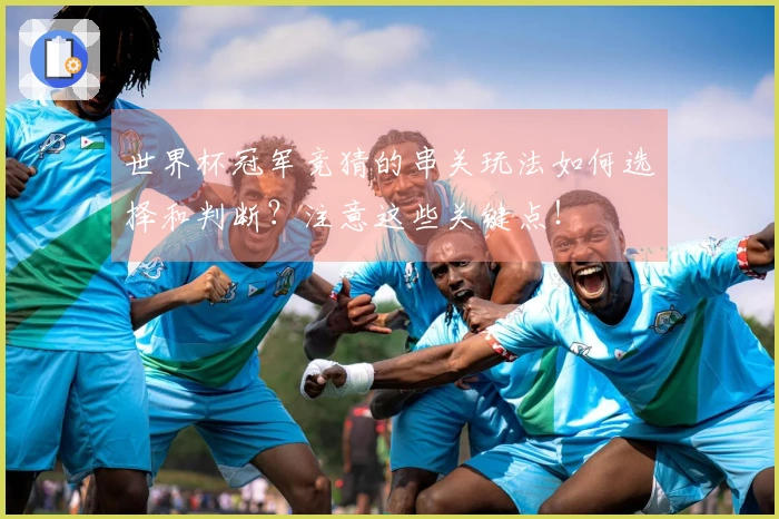 世界杯冠军竞猜的串关玩法如何选择和判断?注意这些关键点!