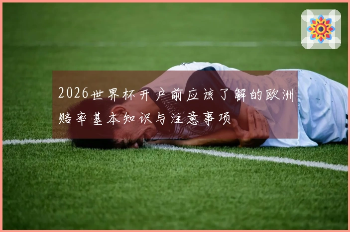 2026世界杯开户前应该了解的欧洲赔率基本知识与注意事项